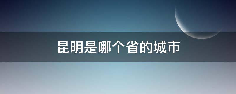 昆明是哪个省的城市 昆明是哪个市哪个省