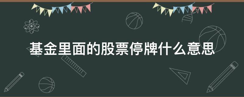 基金里面的股票停牌什么意思 基金中的股票停牌