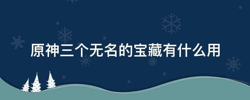 原神三个无名的宝藏有什么用 原神无名的宝藏哪三个