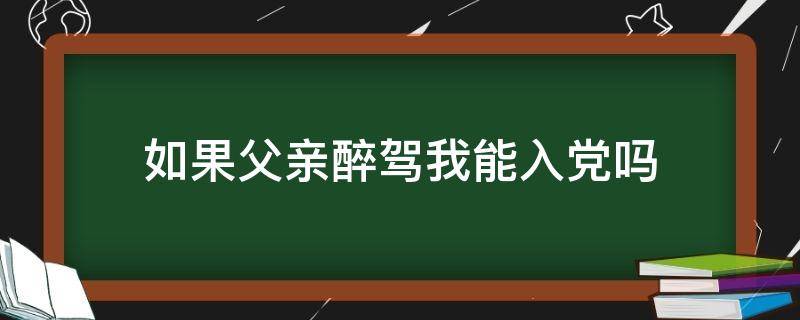 如果父亲醉驾我能入党吗 父亲醉驾可以入党吗