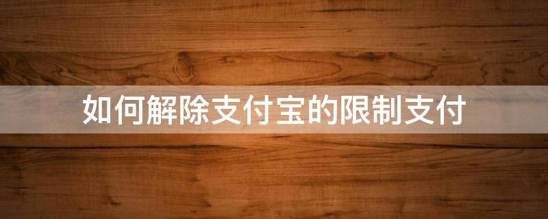 如何解除支付宝的限制支付 支付宝限制支付怎么解