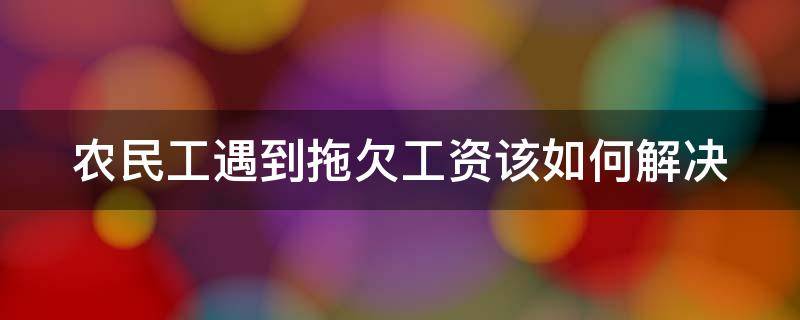 农民工遇到拖欠工资该如何解决 农民工遇到拖欠工资该如何解决呢