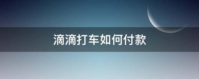 滴滴打车如何付款（滴滴打车如何付款方式）