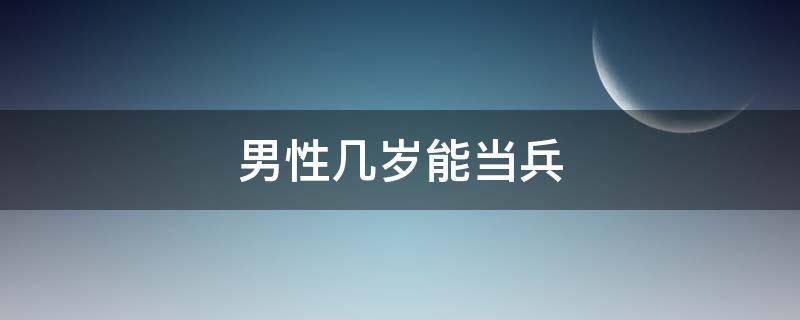 男性几岁能当兵 男人几岁可以当兵