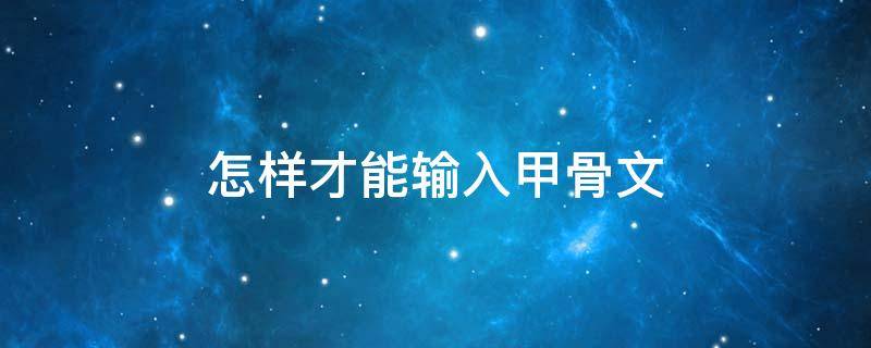 怎样才能输入甲骨文 可以打出甲骨文的输入法