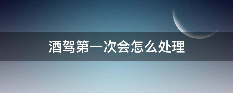 酒驾第一次会怎么处理（酒驾第一次会怎么处理扣分吗?）