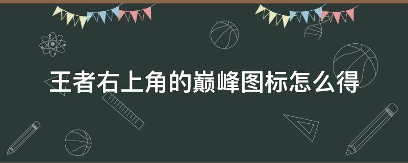 王者右上角的巅峰图标怎么得 王者巅峰图标怎么显示