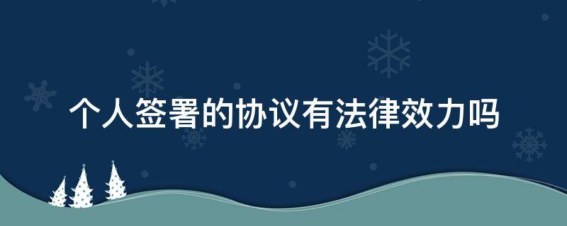 个人签署的协议有法律效力吗 个人和个人签协议有法律作用吗