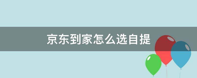 京东到家怎么选自提（京东到家怎么选择自提?）