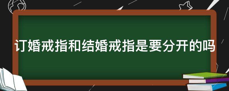 订婚戒指和结婚戒指是要分开的吗 结婚戒指和订婚戒指哪个贵