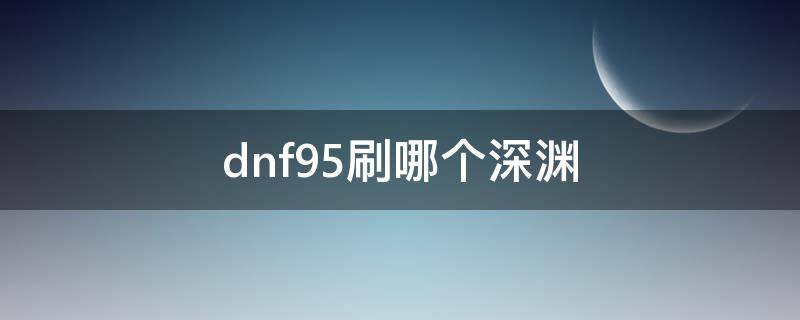 dnf95刷哪个深渊 dnf95打深渊打哪个图好