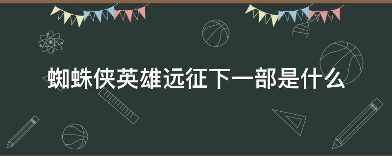 蜘蛛侠英雄远征下一部是什么（蜘蛛侠英雄远征下一部是什么电影）