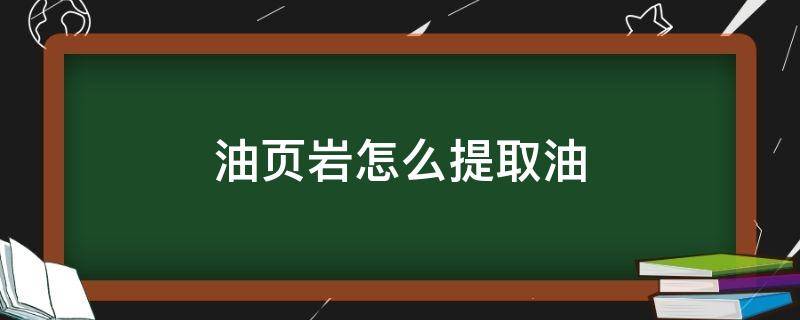 油页岩怎么提取油（油页岩怎么开采）