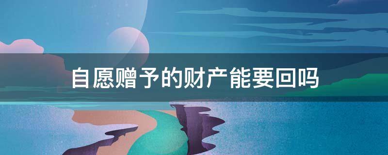 自愿赠予的财产能要回吗 自愿赠予的钱还能要回吗