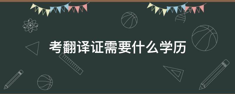 考翻译证需要什么学历（考翻译证需要什么条件）