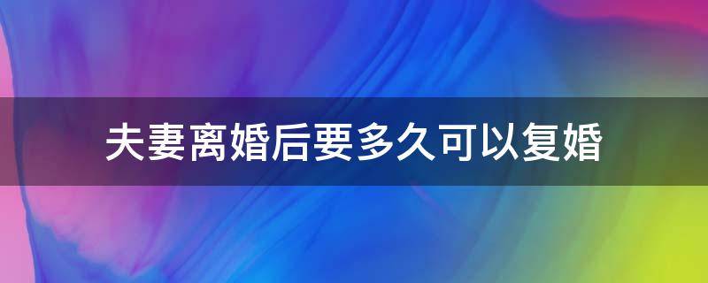 夫妻离婚后要多久可以复婚 离婚多久后可以复婚?