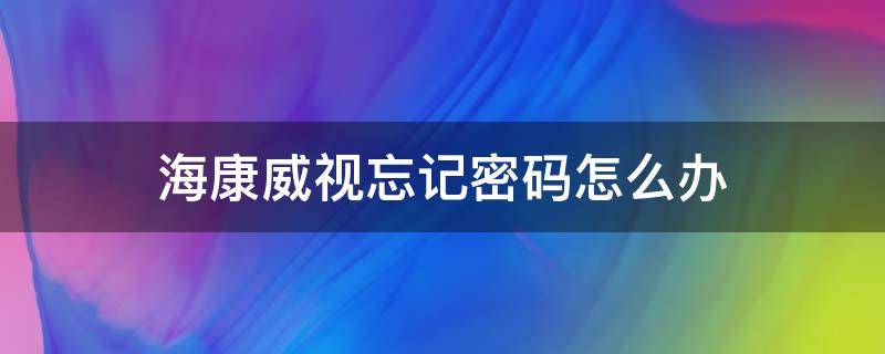 海康威视忘记密码怎么办（海康威视忘记密码怎么办 保证数据不掉）