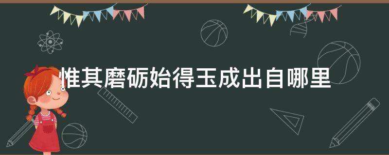 惟其磨砺始得玉成出自哪里（唯有磨砺始得玉成出处）