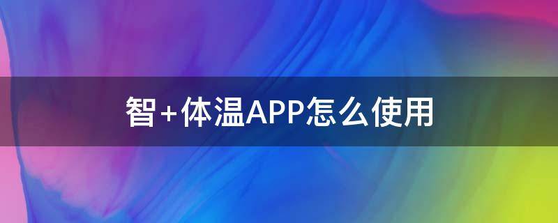 智+体温APP怎么使用 智能体温计app使用方法