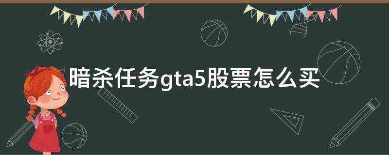 暗杀任务gta5股票怎么买（gta5暗杀任务如何买股票）