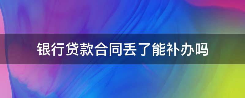 银行贷款合同丢了能补办吗 在银行办的贷款合同丢了能补吗