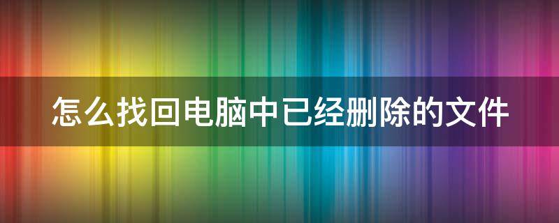 怎么找回电脑中已经删除的文件（怎么找回电脑中已经删除的文件记录）