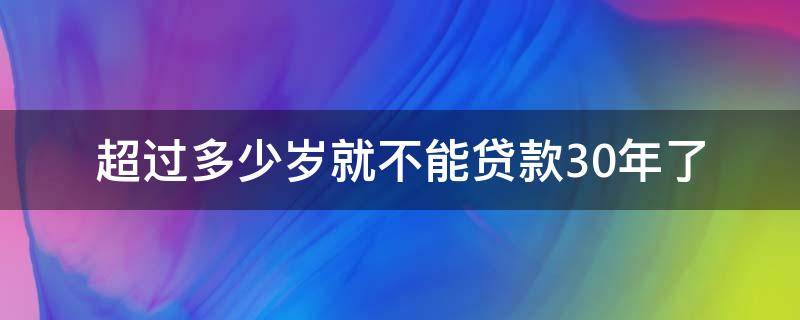 超过多少岁就不能贷款30年了 多少岁之后不能贷款30年