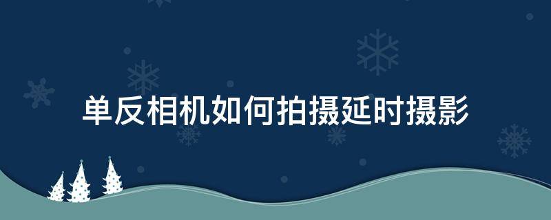 单反相机如何拍摄延时摄影 单反相机如何延时拍摄照片