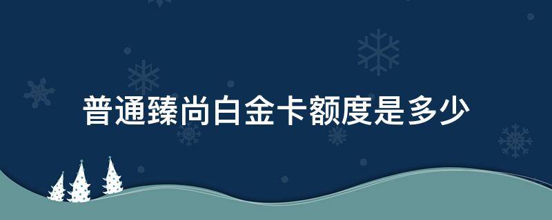 普通臻尚白金卡额度是多少 普通臻尚白金卡信用卡待遇