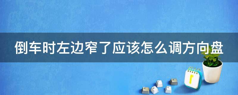 倒车时左边窄了应该怎么调方向盘（倒车时左边窄了应该怎么调方向盘高低）