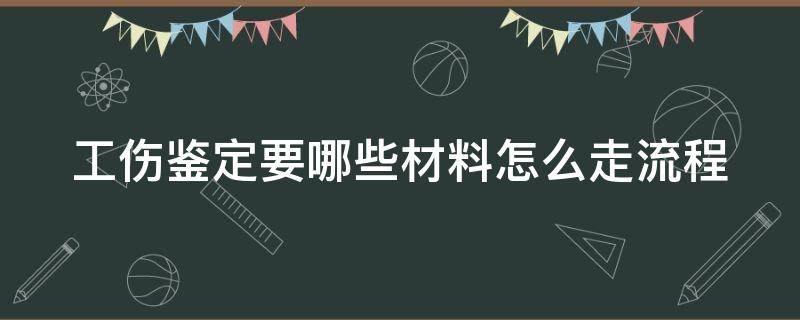 工伤鉴定要哪些材料怎么走流程（工伤鉴定需要什么材料,怎么走流程）