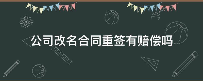 公司改名合同重签有赔偿吗 公司改名合同要重签吗