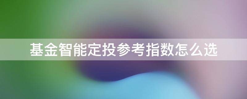 基金智能定投参考指数怎么选 智能定投基金如何选择参考指数