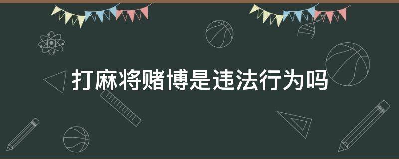 打麻将赌博是违法行为吗（打麻将怎么算违法赌博）