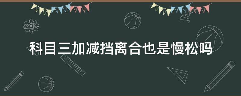 科目三加减挡离合也是慢松吗 科目三加减档松离合时要快松还是慢松离合