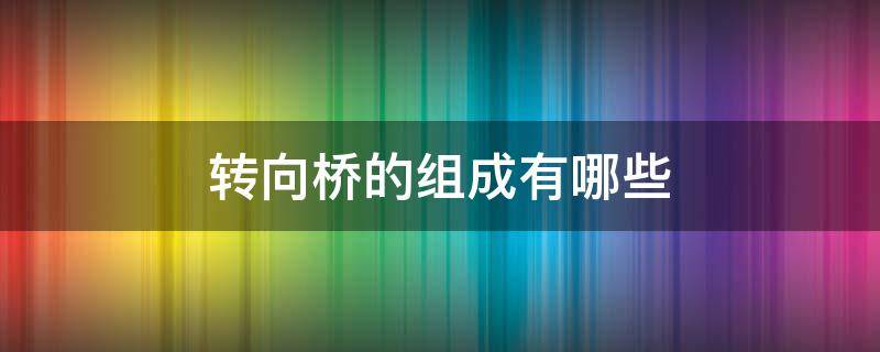 转向桥的组成有哪些 转向桥分为哪几种