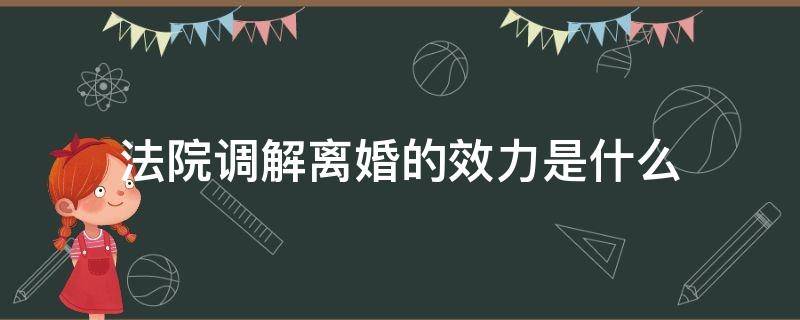 法院调解离婚的效力是什么 离婚协议法院调解,具有法律效力吗