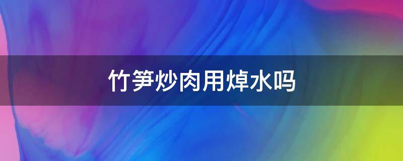 竹笋炒肉用焯水吗 竹笋炒肉竹笋用水炒吗