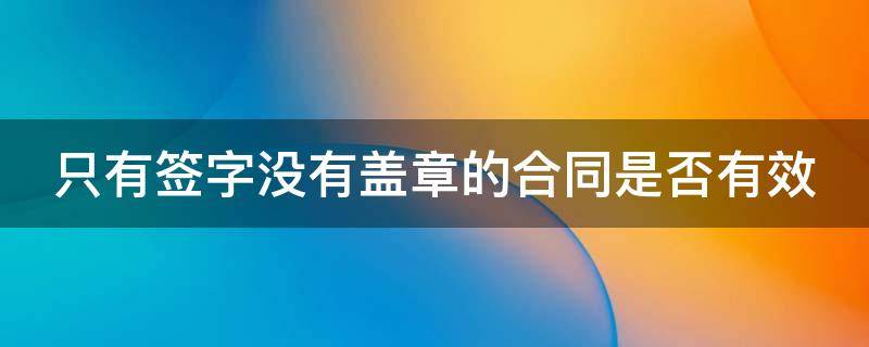 只有签字没有盖章的合同是否有效 只签字未盖章的合同有效吗