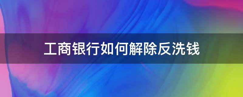 工商银行如何解除反洗钱 中国工商银行反洗钱