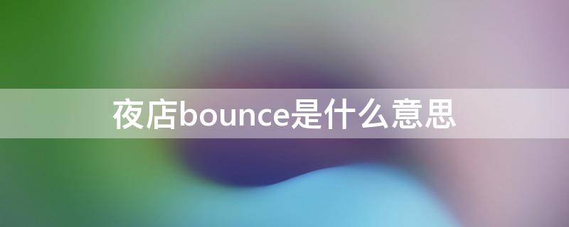 夜店bounce是什么意思（酒吧里bounce是什么意思）