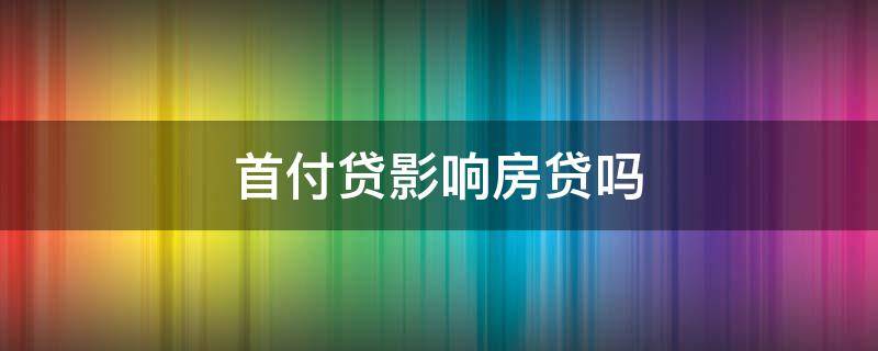 首付贷影响房贷吗 首付贷会影响房贷吗