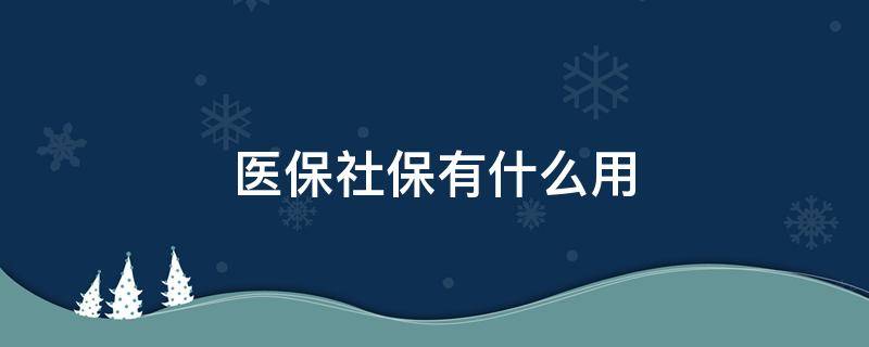 医保社保有什么用 社保医疗有什么用