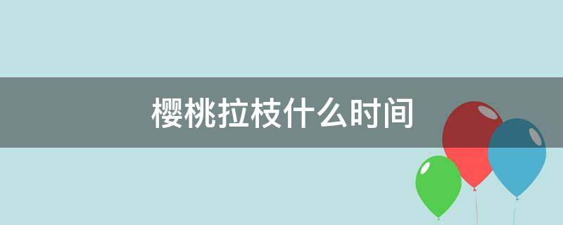 樱桃拉枝什么时间 樱桃什么时候拉枝