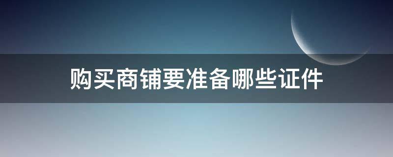 购买商铺要准备哪些证件（买商铺需要注意些什么证件些什么问题）