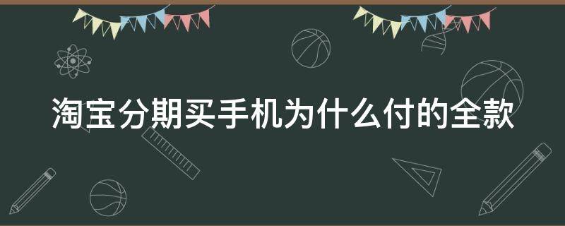 淘宝分期买手机为什么付的全款 淘宝分期买手机为什么付的全款不一样