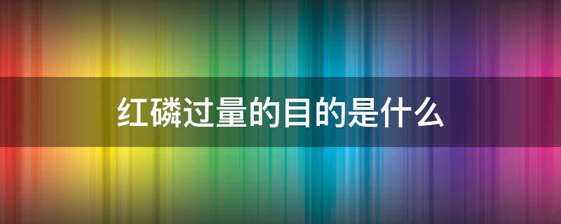 红磷过量的目的是什么 红磷过量的目的是什么?