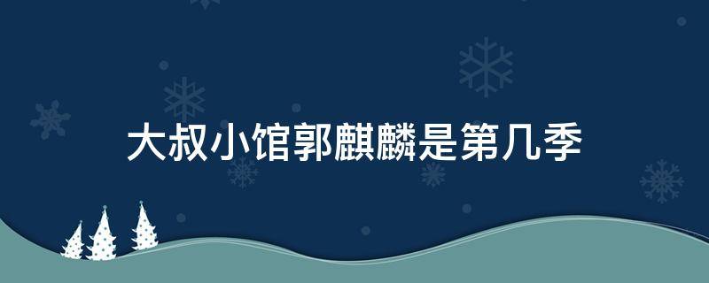 大叔小馆郭麒麟是第几季 江苏卫视大叔小馆郭麒麟在哪一期