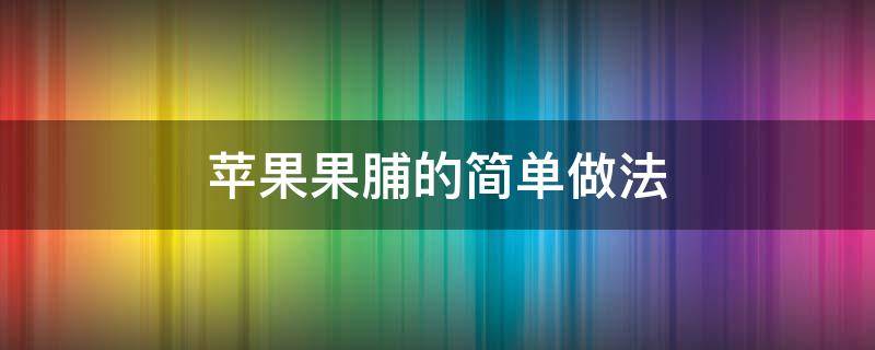 苹果果脯的简单做法（苹果果脯的做法）