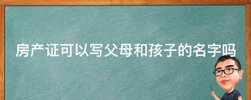 房产证可以写父母和孩子的名字吗（房产证可以写我和父母的名字吗）